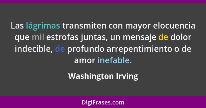 Las lágrimas transmiten con mayor elocuencia que mil estrofas juntas, un mensaje de dolor indecible, de profundo arrepentimiento o... - Washington Irving