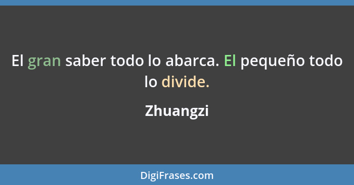 El gran saber todo lo abarca. El pequeño todo lo divide.... - Zhuangzi