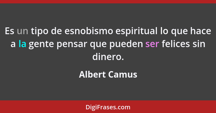 Es un tipo de esnobismo espiritual lo que hace a la gente pensar que pueden ser felices sin dinero.... - Albert Camus