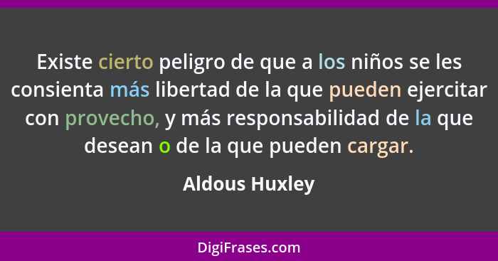 Existe cierto peligro de que a los niños se les consienta más libertad de la que pueden ejercitar con provecho, y más responsabilidad... - Aldous Huxley