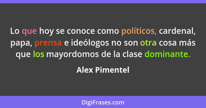 Lo que hoy se conoce como políticos, cardenal, papa, prensa e ideólogos no son otra cosa más que los mayordomos de la clase dominante.... - Alex Pimentel