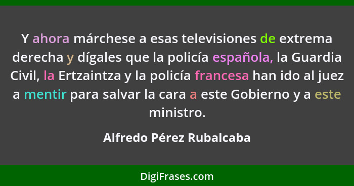 Y ahora márchese a esas televisiones de extrema derecha y dígales que la policía española, la Guardia Civil, la Ertzaintza y... - Alfredo Pérez Rubalcaba