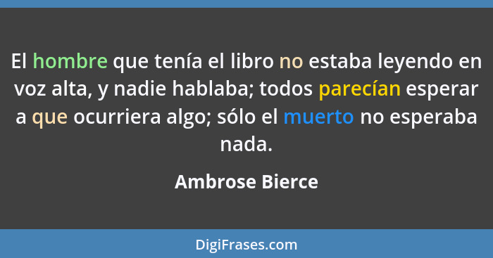 El hombre que tenía el libro no estaba leyendo en voz alta, y nadie hablaba; todos parecían esperar a que ocurriera algo; sólo el mue... - Ambrose Bierce