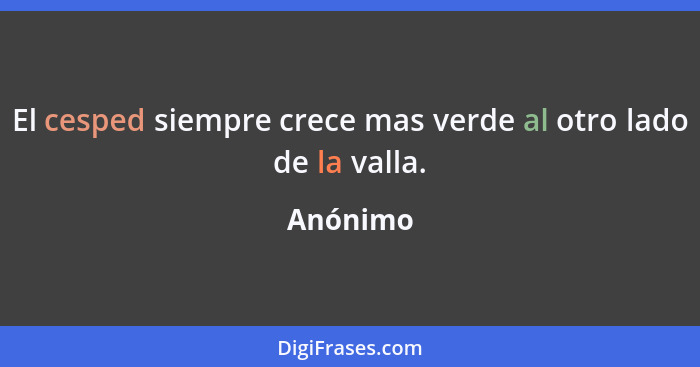 El cesped siempre crece mas verde al otro lado de la valla.... - Anónimo