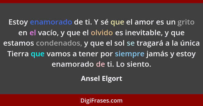 Estoy enamorado de ti. Y sé que el amor es un grito en el vacío, y que el olvido es inevitable, y que estamos condenados, y que el sol... - Ansel Elgort