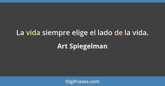 La vida siempre elige el lado de la vida.... - Art Spiegelman