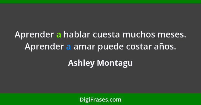 Aprender a hablar cuesta muchos meses. Aprender a amar puede costar años.... - Ashley Montagu