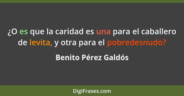 ¿O es que la caridad es una para el caballero de levita, y otra para el pobredesnudo?... - Benito Pérez Galdós