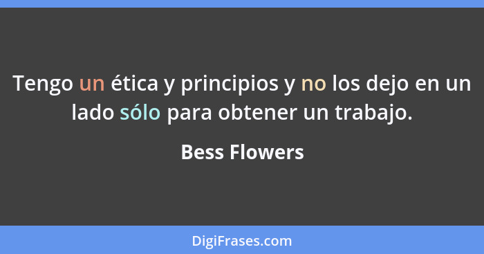 Tengo un ética y principios y no los dejo en un lado sólo para obtener un trabajo.... - Bess Flowers