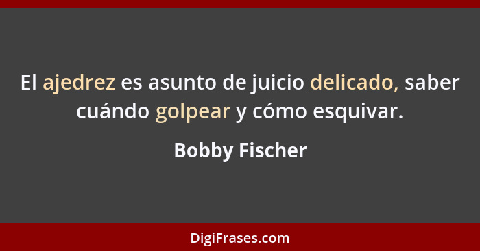 El ajedrez es asunto de juicio delicado, saber cuándo golpear y cómo esquivar.... - Bobby Fischer