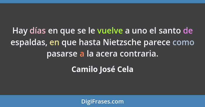 Hay días en que se le vuelve a uno el santo de espaldas, en que hasta Nietzsche parece como pasarse a la acera contraria.... - Camilo José Cela