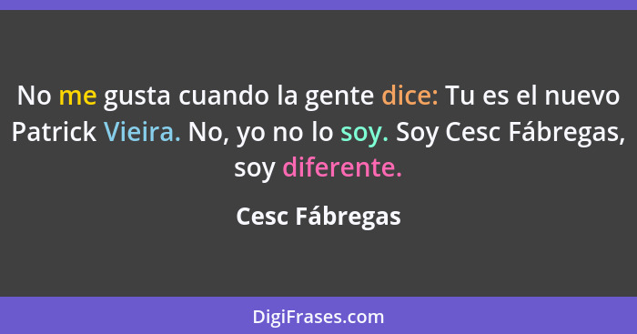 No me gusta cuando la gente dice: Tu es el nuevo Patrick Vieira. No, yo no lo soy. Soy Cesc Fábregas, soy diferente.... - Cesc Fábregas