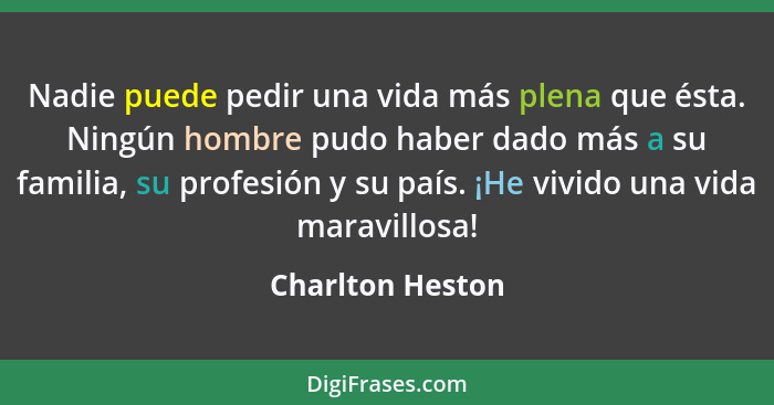 Nadie puede pedir una vida más plena que ésta. Ningún hombre pudo haber dado más a su familia, su profesión y su país. ¡He vivido un... - Charlton Heston