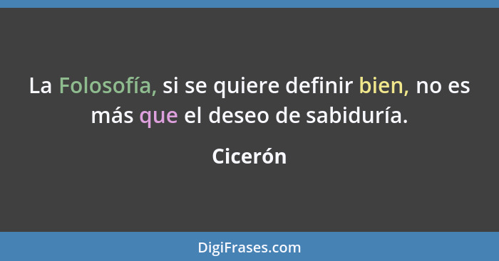 La Folosofía, si se quiere definir bien, no es más que el deseo de sabiduría.... - Cicerón