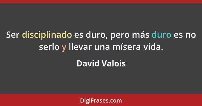 Ser disciplinado es duro, pero más duro es no serlo y llevar una mísera vida.... - David Valois