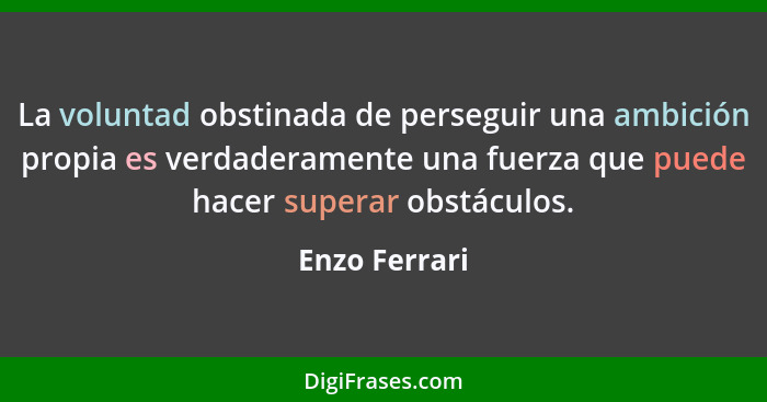 La voluntad obstinada de perseguir una ambición propia es verdaderamente una fuerza que puede hacer superar obstáculos.... - Enzo Ferrari