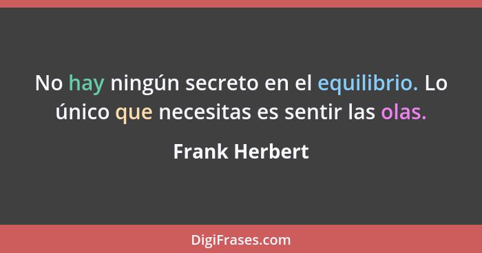 No hay ningún secreto en el equilibrio. Lo único que necesitas es sentir las olas.... - Frank Herbert