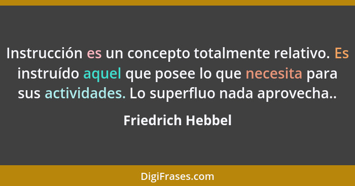 Instrucción es un concepto totalmente relativo. Es instruído aquel que posee lo que necesita para sus actividades. Lo superfluo nad... - Friedrich Hebbel