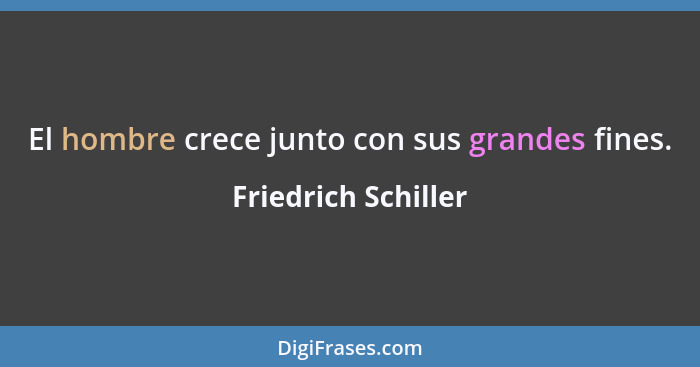 El hombre crece junto con sus grandes fines.... - Friedrich Schiller