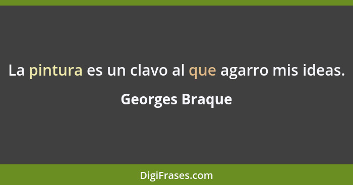 La pintura es un clavo al que agarro mis ideas.... - Georges Braque