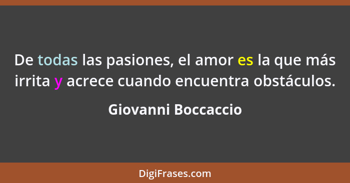 De todas las pasiones, el amor es la que más irrita y acrece cuando encuentra obstáculos.... - Giovanni Boccaccio