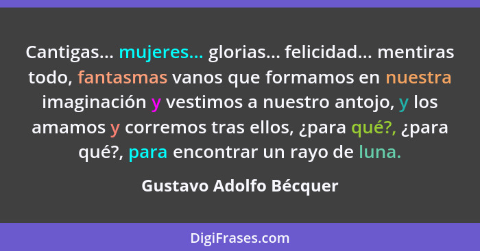 Cantigas... mujeres... glorias... felicidad... mentiras todo, fantasmas vanos que formamos en nuestra imaginación y vestimos... - Gustavo Adolfo Bécquer