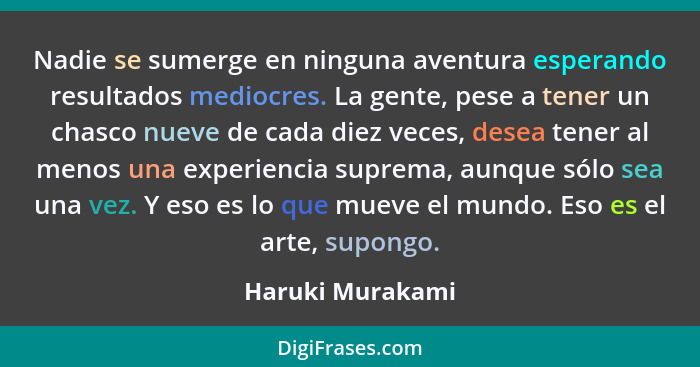 Nadie se sumerge en ninguna aventura esperando resultados mediocres. La gente, pese a tener un chasco nueve de cada diez veces, dese... - Haruki Murakami