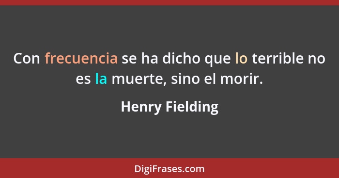 Con frecuencia se ha dicho que lo terrible no es la muerte, sino el morir.... - Henry Fielding