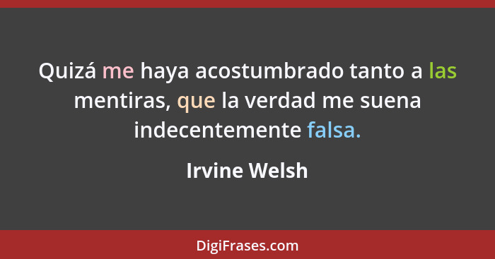 Quizá me haya acostumbrado tanto a las mentiras, que la verdad me suena indecentemente falsa.... - Irvine Welsh