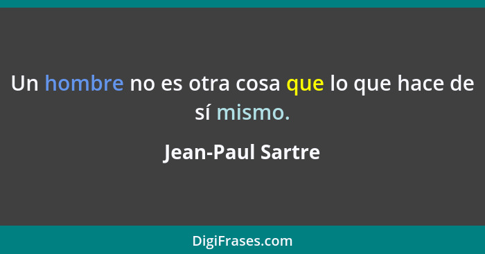 Un hombre no es otra cosa que lo que hace de sí mismo.... - Jean-Paul Sartre