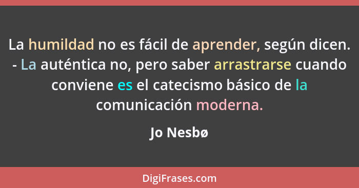 La humildad no es fácil de aprender, según dicen. - La auténtica no, pero saber arrastrarse cuando conviene es el catecismo básico de la co... - Jo Nesbø