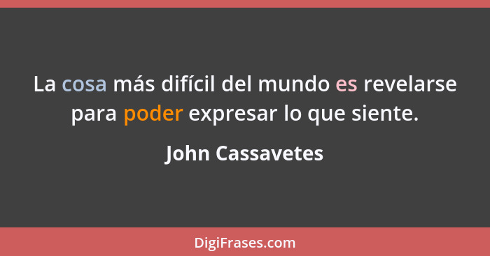 La cosa más difícil del mundo es revelarse para poder expresar lo que siente.... - John Cassavetes