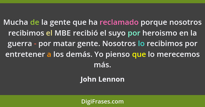 Mucha de la gente que ha reclamado porque nosotros recibimos el MBE recibió el suyo por heroismo en la guerra - por matar gente. Nosotro... - John Lennon