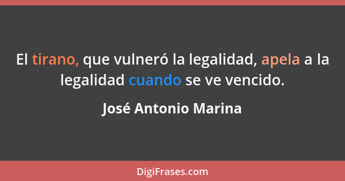 El tirano, que vulneró la legalidad, apela a la legalidad cuando se ve vencido.... - José Antonio Marina