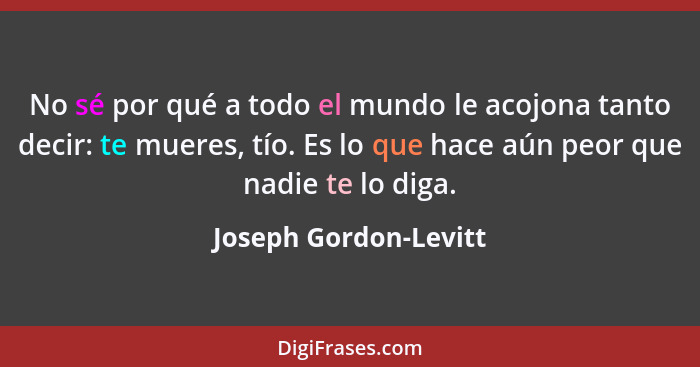 No sé por qué a todo el mundo le acojona tanto decir: te mueres, tío. Es lo que hace aún peor que nadie te lo diga.... - Joseph Gordon-Levitt