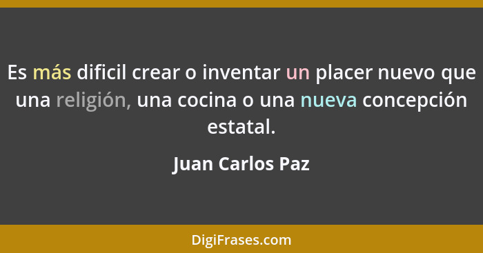 Es más dificil crear o inventar un placer nuevo que una religión, una cocina o una nueva concepción estatal.... - Juan Carlos Paz