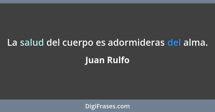 La salud del cuerpo es adormideras del alma.... - Juan Rulfo