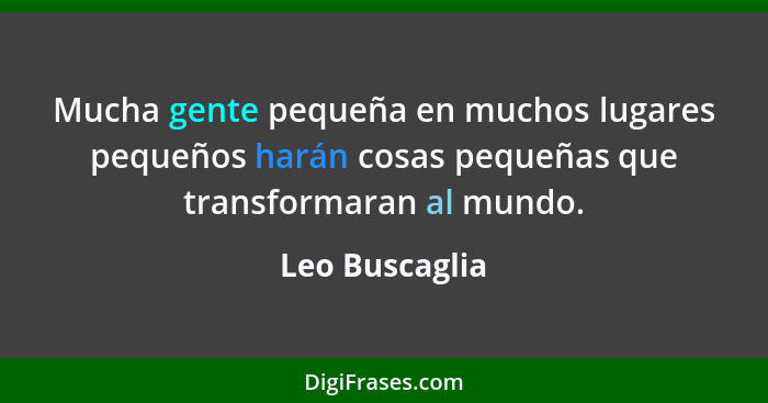 Mucha gente pequeña en muchos lugares pequeños harán cosas pequeñas que transformaran al mundo.... - Leo Buscaglia