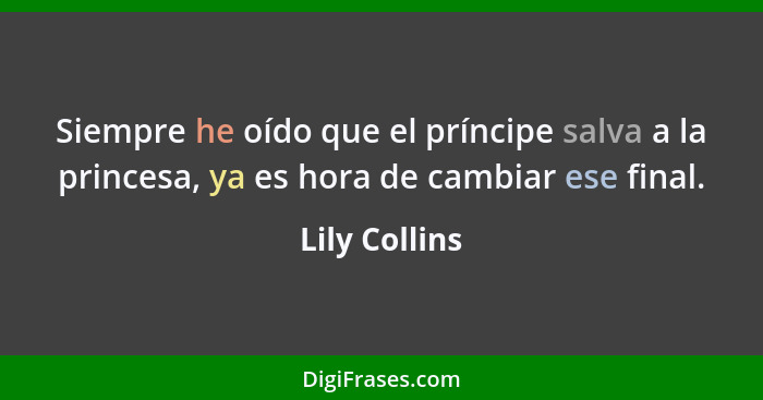 Siempre he oído que el príncipe salva a la princesa, ya es hora de cambiar ese final.... - Lily Collins