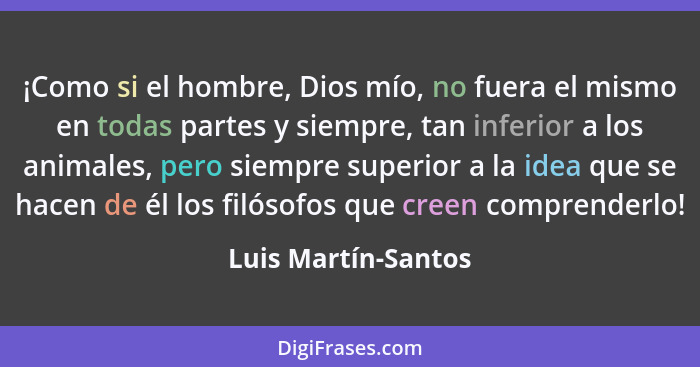 ¡Como si el hombre, Dios mío, no fuera el mismo en todas partes y siempre, tan inferior a los animales, pero siempre superior a l... - Luis Martín-Santos