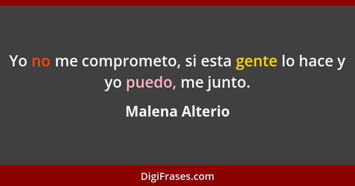 Yo no me comprometo, si esta gente lo hace y yo puedo, me junto.... - Malena Alterio