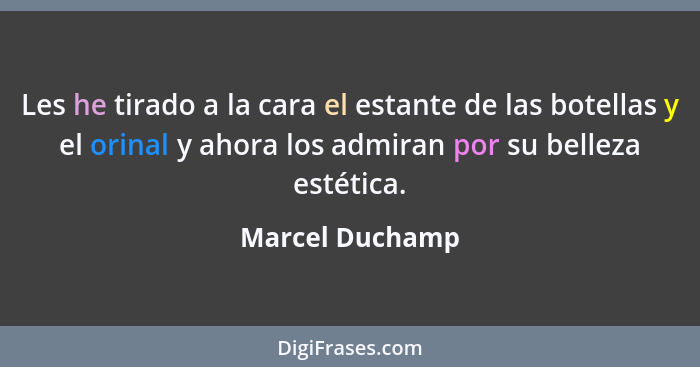 Les he tirado a la cara el estante de las botellas y el orinal y ahora los admiran por su belleza estética.... - Marcel Duchamp