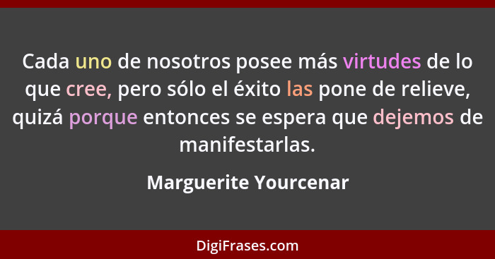 Cada uno de nosotros posee más virtudes de lo que cree, pero sólo el éxito las pone de relieve, quizá porque entonces se espera... - Marguerite Yourcenar