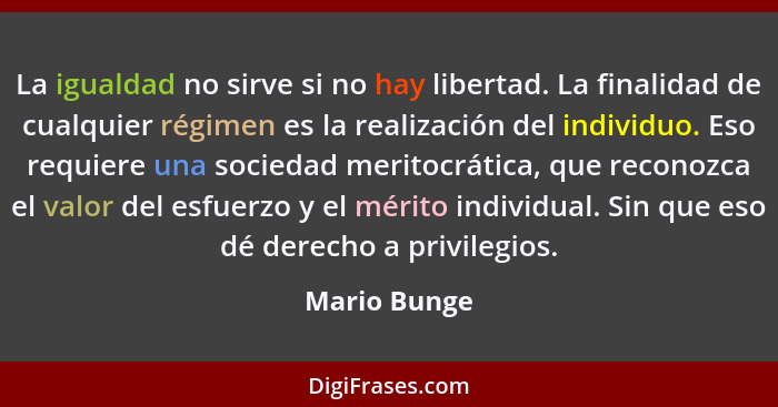 La igualdad no sirve si no hay libertad. La finalidad de cualquier régimen es la realización del individuo. Eso requiere una sociedad me... - Mario Bunge