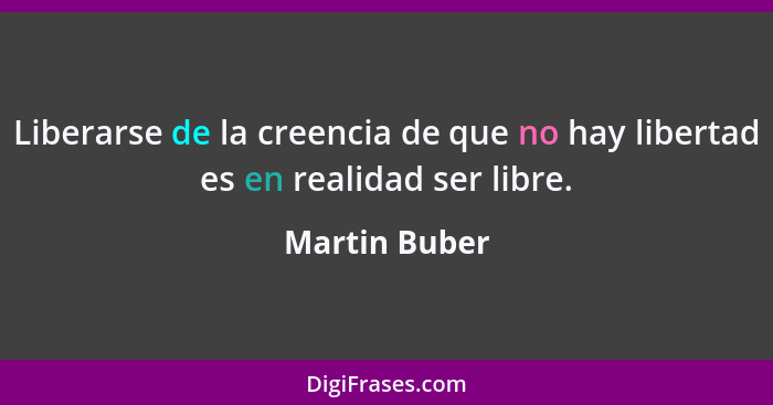 Liberarse de la creencia de que no hay libertad es en realidad ser libre.... - Martin Buber