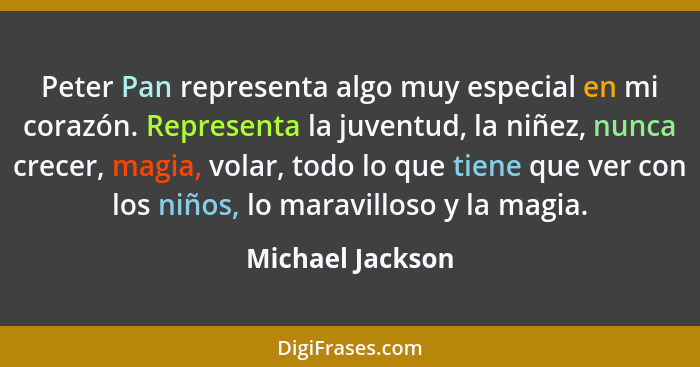 Peter Pan representa algo muy especial en mi corazón. Representa la juventud, la niñez, nunca crecer, magia, volar, todo lo que tien... - Michael Jackson