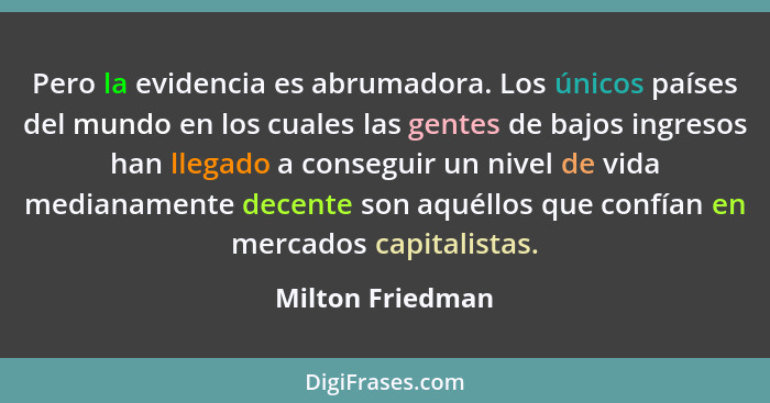 Pero la evidencia es abrumadora. Los únicos países del mundo en los cuales las gentes de bajos ingresos han llegado a conseguir un n... - Milton Friedman