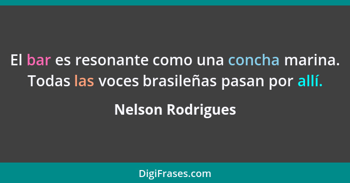 El bar es resonante como una concha marina. Todas las voces brasileñas pasan por allí.... - Nelson Rodrigues