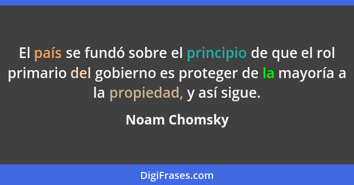 El país se fundó sobre el principio de que el rol primario del gobierno es proteger de la mayoría a la propiedad, y así sigue.... - Noam Chomsky
