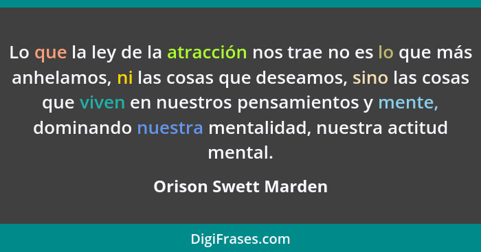 Lo que la ley de la atracción nos trae no es lo que más anhelamos, ni las cosas que deseamos, sino las cosas que viven en nuestr... - Orison Swett Marden